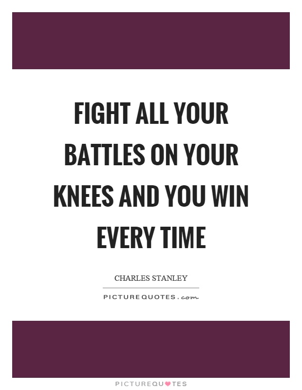 Fight all your battles on your knees and you win every time Picture Quote #1