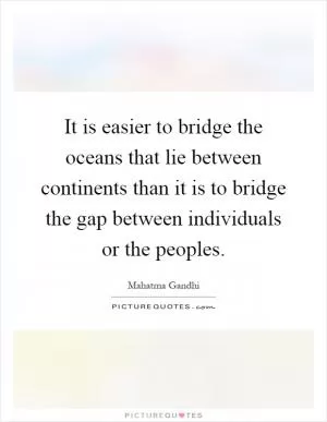 It is easier to bridge the oceans that lie between continents than it is to bridge the gap between individuals or the peoples Picture Quote #1
