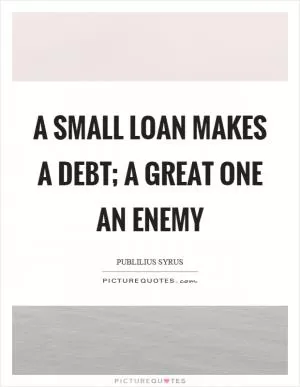 A small loan makes a debt; a great one an enemy Picture Quote #1
