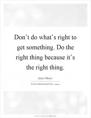 Don’t do what’s right to get something. Do the right thing because it’s the right thing Picture Quote #1