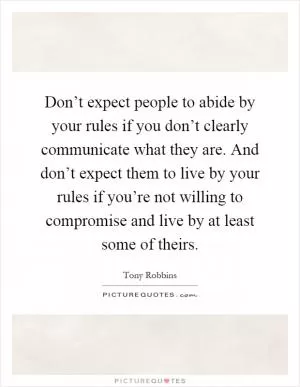 Don’t expect people to abide by your rules if you don’t clearly communicate what they are. And don’t expect them to live by your rules if you’re not willing to compromise and live by at least some of theirs Picture Quote #1