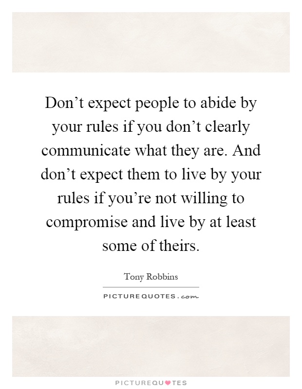 Don't expect people to abide by your rules if you don't clearly communicate what they are. And don't expect them to live by your rules if you're not willing to compromise and live by at least some of theirs Picture Quote #1