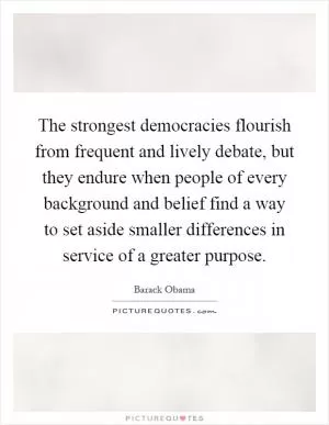 The strongest democracies flourish from frequent and lively debate, but they endure when people of every background and belief find a way to set aside smaller differences in service of a greater purpose Picture Quote #1