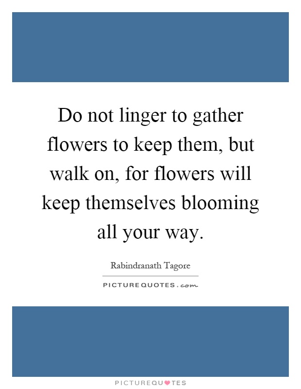 Do not linger to gather flowers to keep them, but walk on, for flowers will keep themselves blooming all your way Picture Quote #1