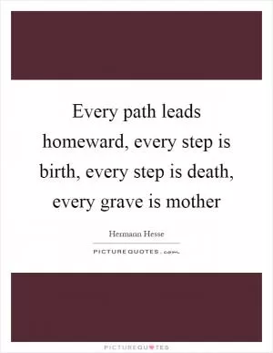 Every path leads homeward, every step is birth, every step is death, every grave is mother Picture Quote #1