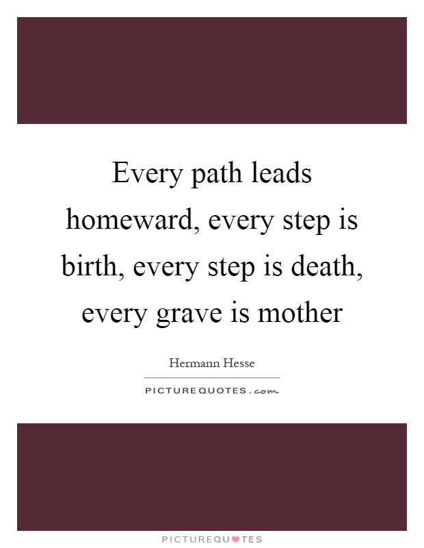 Every path leads homeward, every step is birth, every step is death, every grave is mother Picture Quote #1