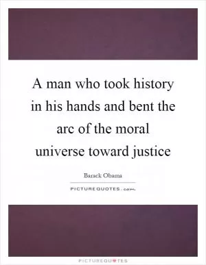 A man who took history in his hands and bent the arc of the moral universe toward justice Picture Quote #1