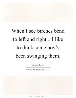 When I see birches bend to left and right... I like to think some boy’s been swinging them Picture Quote #1