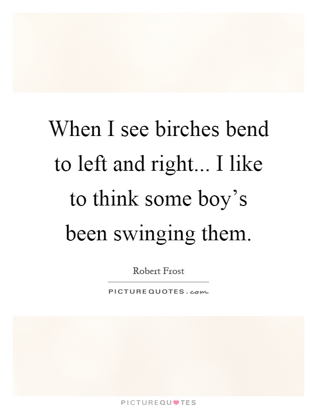 When I see birches bend to left and right... I like to think some boy's been swinging them Picture Quote #1