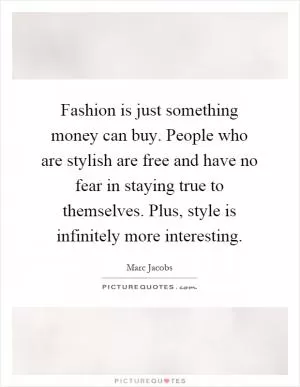 Fashion is just something money can buy. People who are stylish are free and have no fear in staying true to themselves. Plus, style is infinitely more interesting Picture Quote #1