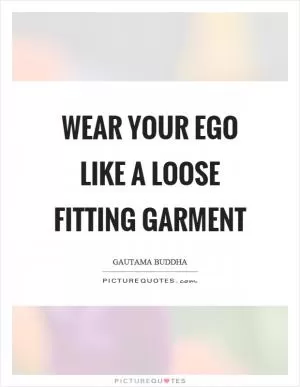 Wear your ego like a loose fitting garment Picture Quote #1
