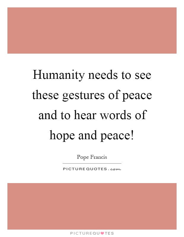 Humanity needs to see these gestures of peace and to hear words of hope and peace! Picture Quote #1