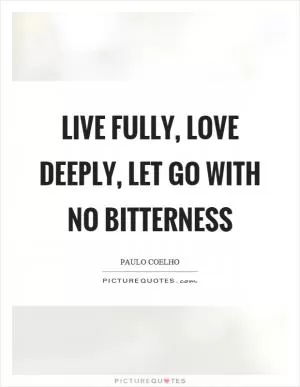 Live fully, love deeply, let go with no bitterness Picture Quote #1