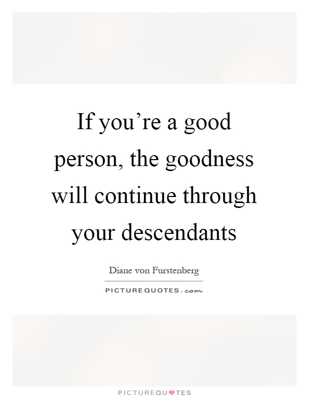 If you're a good person, the goodness will continue through your descendants Picture Quote #1