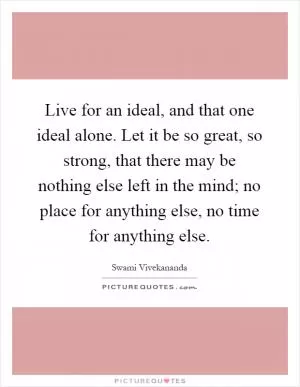 Live for an ideal, and that one ideal alone. Let it be so great, so strong, that there may be nothing else left in the mind; no place for anything else, no time for anything else Picture Quote #1