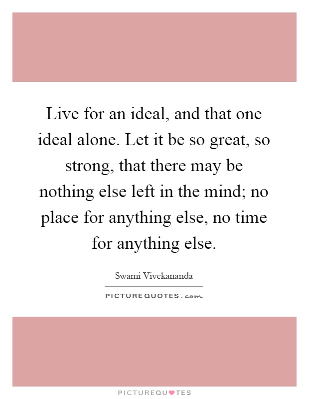 Live for an ideal, and that one ideal alone. Let it be so great, so strong, that there may be nothing else left in the mind; no place for anything else, no time for anything else Picture Quote #1
