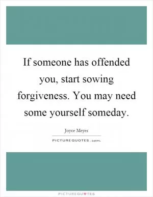 If someone has offended you, start sowing forgiveness. You may need some yourself someday Picture Quote #1