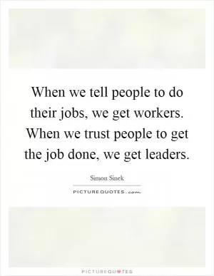 When we tell people to do their jobs, we get workers. When we trust people to get the job done, we get leaders Picture Quote #1