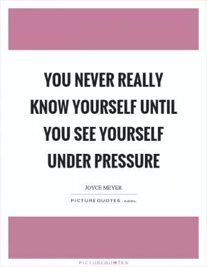 You never really know yourself until you see yourself under pressure Picture Quote #1
