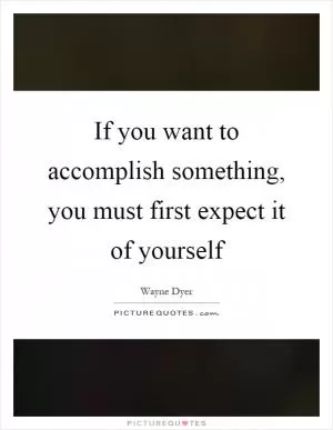 If you want to accomplish something, you must first expect it of yourself Picture Quote #1