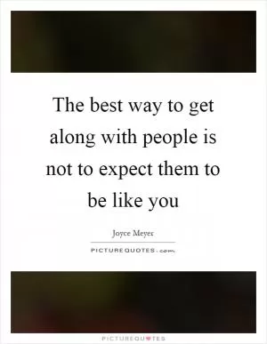 The best way to get along with people is not to expect them to be like you Picture Quote #1