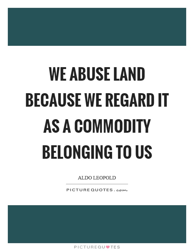 We abuse land because we regard it as a commodity belonging to us Picture Quote #1