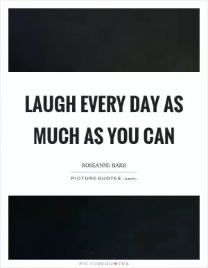 Laugh every day as much as you can Picture Quote #1