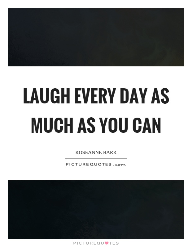 Laugh every day as much as you can Picture Quote #1