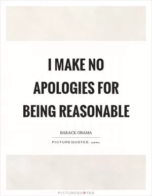 I make no apologies for being reasonable Picture Quote #1