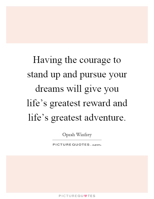 Having the courage to stand up and pursue your dreams will give you life's greatest reward and life's greatest adventure Picture Quote #1