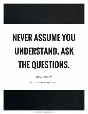 Never assume you understand. Ask the questions Picture Quote #1