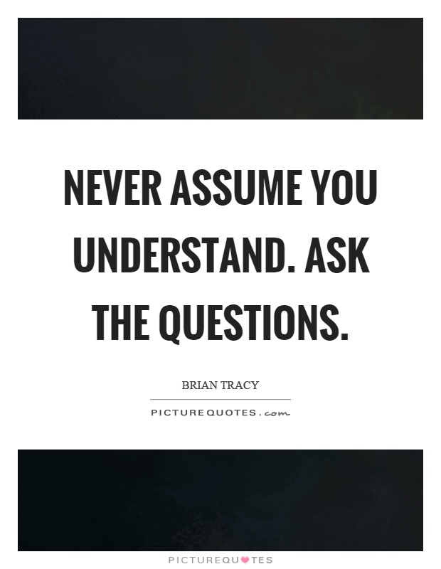 Never assume you understand. Ask the questions Picture Quote #1