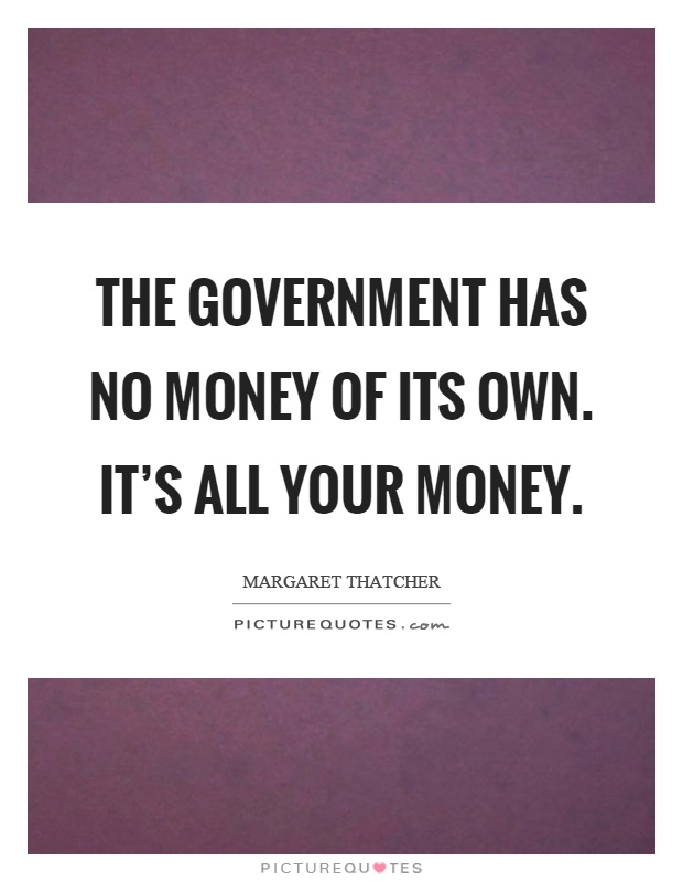 The government has no money of its own. It’s all your money Picture Quote #1