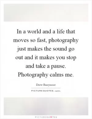 In a world and a life that moves so fast, photography just makes the sound go out and it makes you stop and take a pause. Photography calms me Picture Quote #1