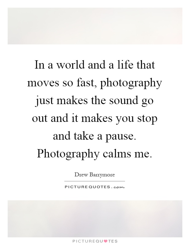 In a world and a life that moves so fast, photography just makes the sound go out and it makes you stop and take a pause. Photography calms me Picture Quote #1