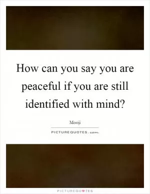 How can you say you are peaceful if you are still identified with mind? Picture Quote #1
