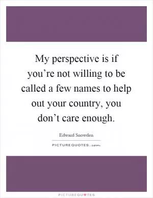 My perspective is if you’re not willing to be called a few names to help out your country, you don’t care enough Picture Quote #1