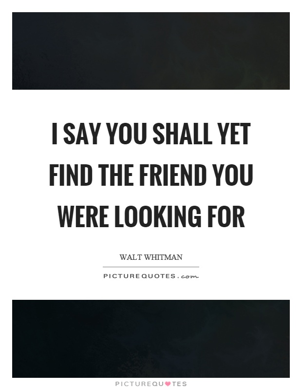 I say you shall yet find the friend you were looking for Picture Quote #1
