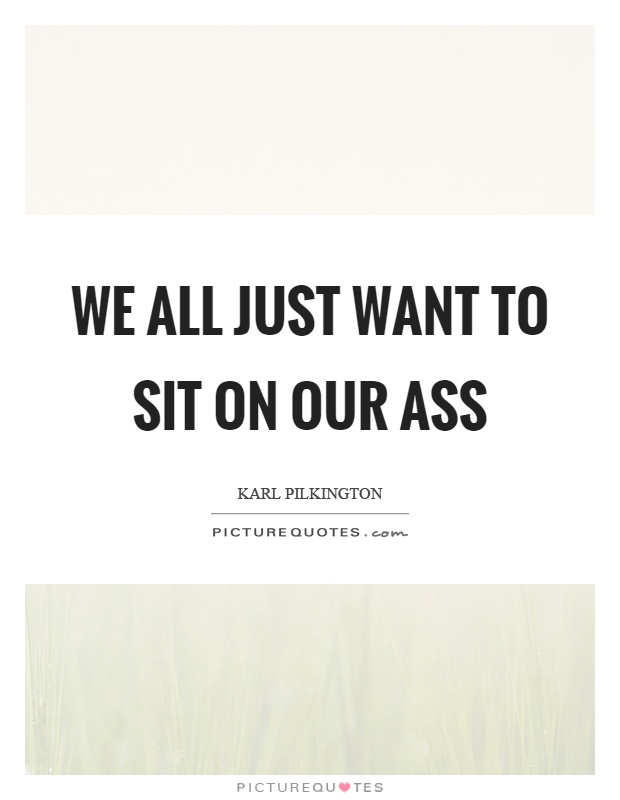 We all just want to sit on our ass Picture Quote #1