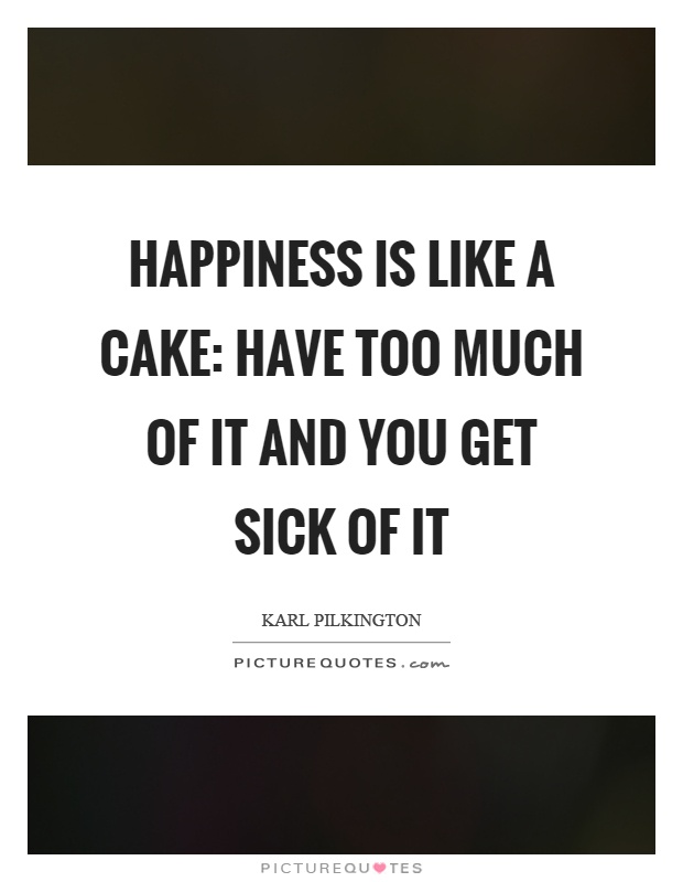 Happiness is like a cake: have too much of it and you get sick of it Picture Quote #1