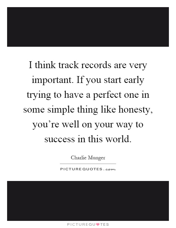 I think track records are very important. If you start early trying to have a perfect one in some simple thing like honesty, you're well on your way to success in this world Picture Quote #1