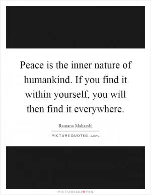 Peace is the inner nature of humankind. If you find it within yourself, you will then find it everywhere Picture Quote #1