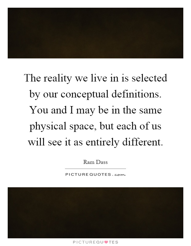 The reality we live in is selected by our conceptual definitions. You and I may be in the same physical space, but each of us will see it as entirely different Picture Quote #1