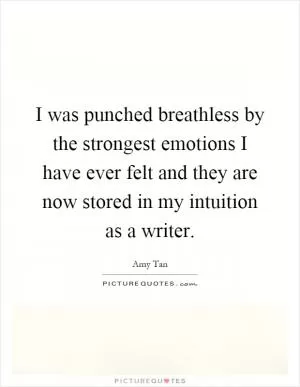 I was punched breathless by the strongest emotions I have ever felt and they are now stored in my intuition as a writer Picture Quote #1