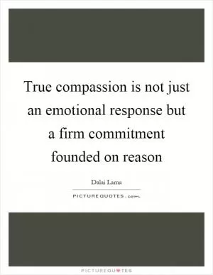 True compassion is not just an emotional response but a firm commitment founded on reason Picture Quote #1