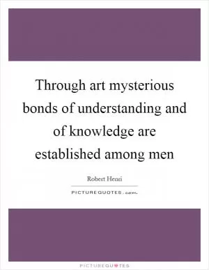 Through art mysterious bonds of understanding and of knowledge are established among men Picture Quote #1