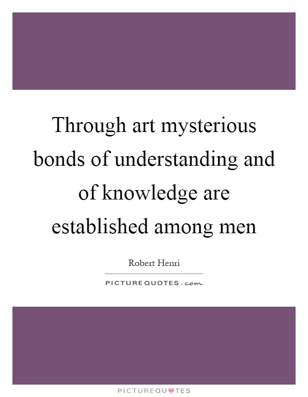 Through art mysterious bonds of understanding and of knowledge are established among men Picture Quote #1