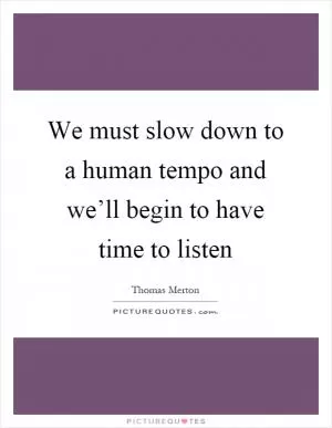 We must slow down to a human tempo and we’ll begin to have time to listen Picture Quote #1