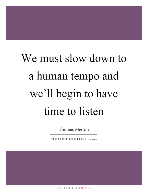 We must slow down to a human tempo and we'll begin to have time to listen Picture Quote #1