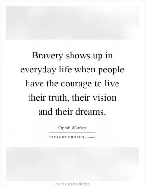 Bravery shows up in everyday life when people have the courage to live their truth, their vision and their dreams Picture Quote #1